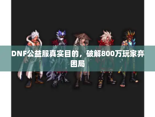 DNF公益服真实目的，破解800万玩家弃困局