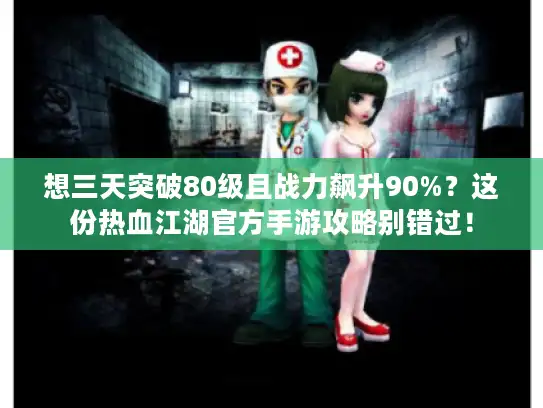 想三天突破80级且战力飙升90%？这份热血江湖官方手游攻略别错过！