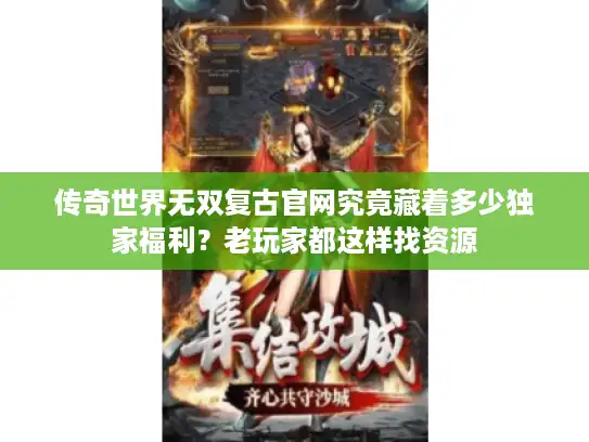 传奇世界无双复古官网究竟藏着多少独家福利？老玩家都这样找资源