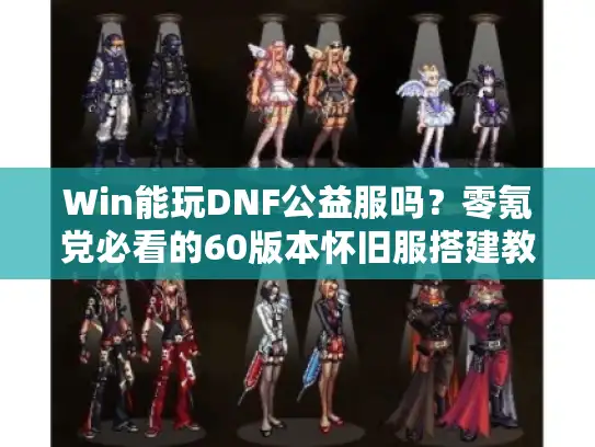 Win能玩DNF公益服吗？零氪党必看的60版本怀旧服搭建教程