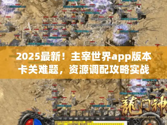 2025最新！主宰世界app版本卡关难题，资源调配攻略实战揭秘