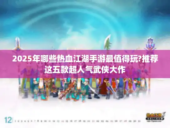 2025年哪些热血江湖手游最值得玩?推荐这五款超人气武侠大作