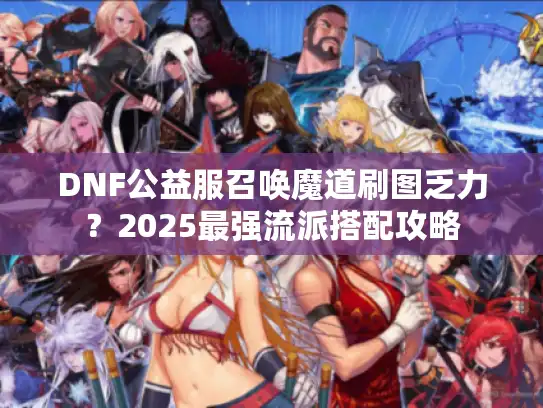 DNF公益服召唤魔道刷图乏力？2025最强流派搭配攻略