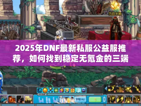 2025年DNF最新私服公益服推荐，如何找到稳定无氪金的三端互通服？