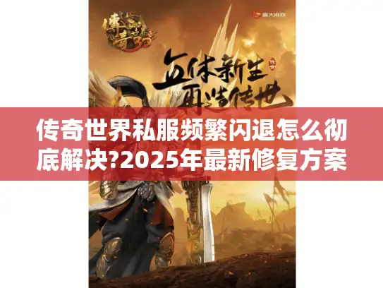 传奇世界私服频繁闪退怎么彻底解决?2025年最新修复方案实测