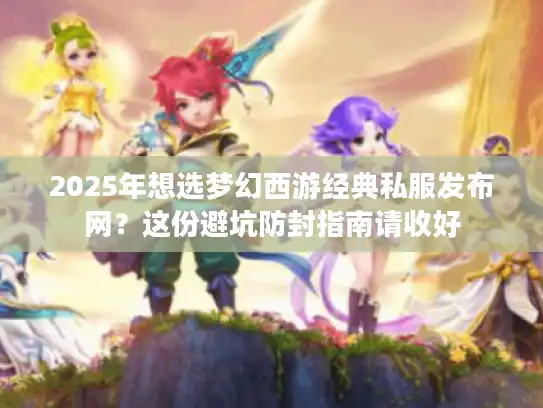 2025年想选梦幻西游经典私服发布网？这份避坑防封指南请收好