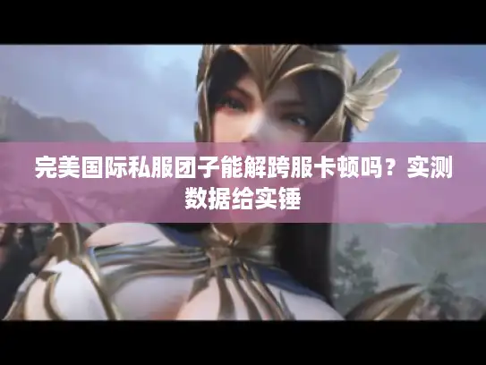 完美国际私服团子能解跨服卡顿吗？实测数据给实锤