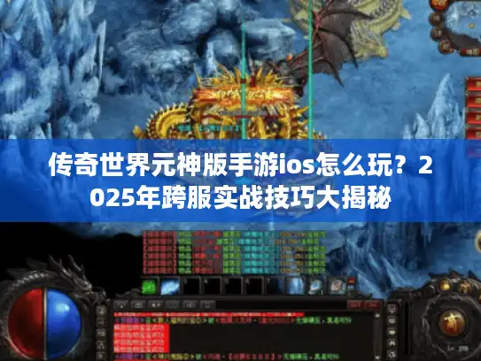 传奇世界元神版手游ios怎么玩？2025年跨服实战技巧大揭秘