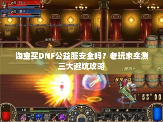 淘宝买DNF公益服安全吗？老玩家实测三大避坑攻略