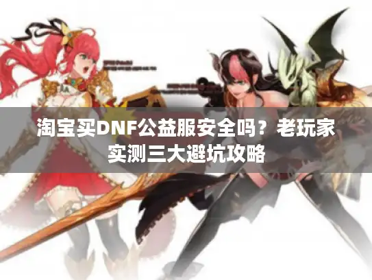 淘宝买DNF公益服安全吗？老玩家实测三大避坑攻略