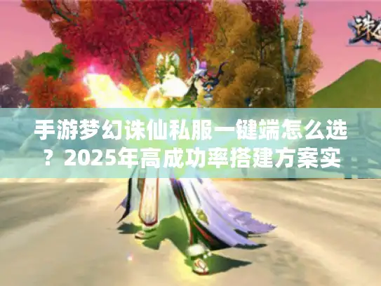 手游梦幻诛仙私服一键端怎么选？2025年高成功率搭建方案实测