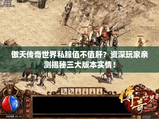 傲天传奇世界私服值不值肝？资深玩家亲测揭秘三大版本实情！