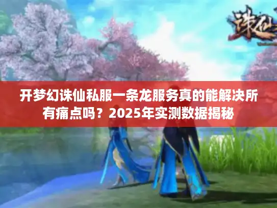 开梦幻诛仙私服一条龙服务真的能解决所有痛点吗?2025年实测数据揭秘 开梦幻诛仙私服一条龙服务真的能解决所有痛点吗?2025年实测数据揭秘