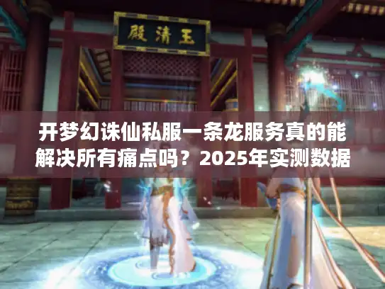 开梦幻诛仙私服一条龙服务真的能解决所有痛点吗?2025年实测数据揭秘 开梦幻诛仙私服一条龙服务真的能解决所有痛点吗?2025年实测数据揭秘