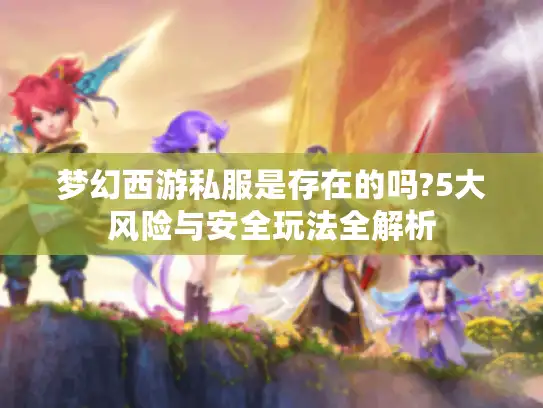梦幻西游私服是存在的吗?5大风险与安全玩法全解析