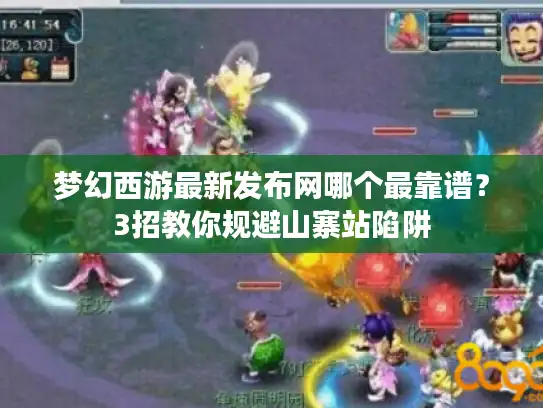 梦幻西游最新发布网哪个最靠谱？3招教你规避山寨站陷阱