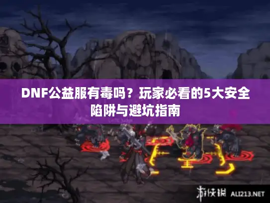 DNF公益服有毒吗?玩家必看的5大安全陷阱与避坑指南 DNF公益服有毒吗?玩家必看的5大安全陷阱与避坑指南