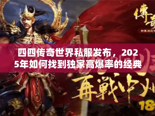 四四传奇世界私服发布，2025年如何找到独家高爆率的经典版本？