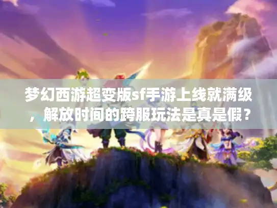 梦幻西游超变版sf手游上线就满级,解放时间的跨服玩法是真是假? 梦幻西游超变版sf手游上线就满级,解放时间的跨服玩法是真是假?
