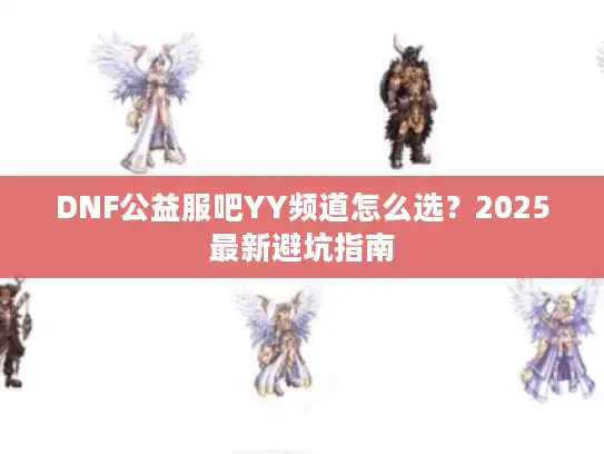 DNF公益服吧YY频道怎么选？2025最新避坑指南