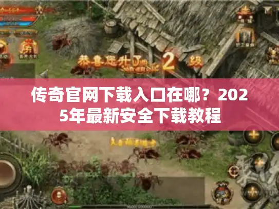 传奇官网下载入口在哪？2025年最新安全下载教程