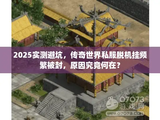 2025实测避坑，传奇世界私服脱机挂频繁被封，原因究竟何在？