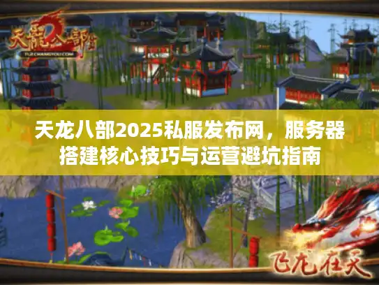 天龙八部2025私服发布网，服务器搭建核心技巧与运营避坑指南