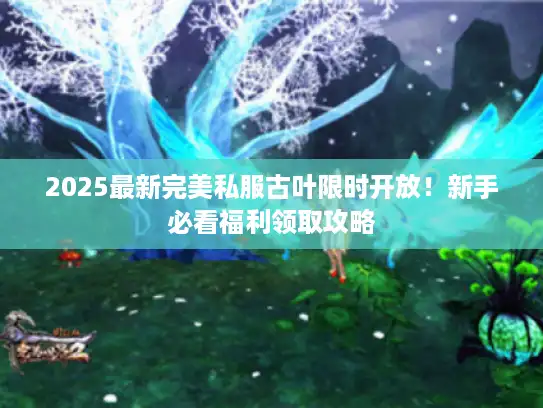 2025最新完美私服古叶限时开放!新手必看福利领取攻略 2025最新完美私服古叶限时开放!新手必看福利领取攻略