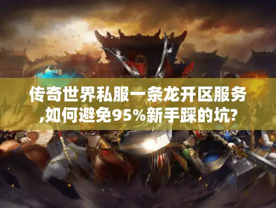 传奇世界私服一条龙开区服务,如何避免95%新手踩的坑?