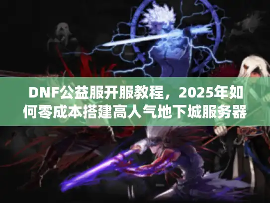 DNF公益服开服教程,2025年如何零成本搭建高人气地下城服务器? DNF公益服开服教程,2025年如何零成本搭建高人气地下城服务器?