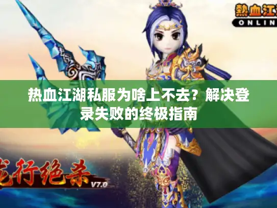 热血江湖私服为啥上不去？解决登录失败的终极指南