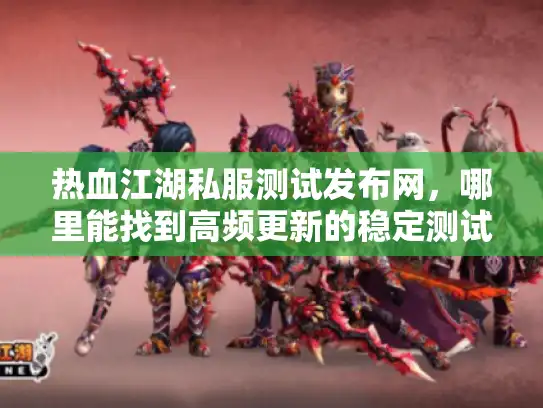 热血江湖私服测试发布网，哪里能找到高频更新的稳定测试服？