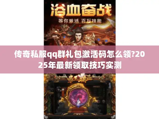 传奇私服qq群礼包激活码怎么领?2025年最新领取技巧实测 传奇私服qq群礼包激活码怎么领?2025年最新领取技巧实测