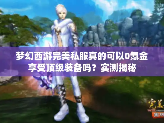 梦幻西游完美私服真的可以0氪金享受顶级装备吗?实测揭秘 梦幻西游完美私服真的可以0氪金享受顶级装备吗?实测揭秘