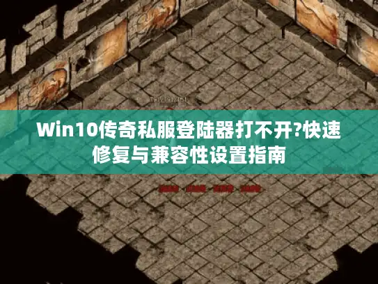Win10传奇私服登陆器打不开?快速修复与兼容性设置指南 Win10传奇私服登陆器打不开?快速修复与兼容性设置指南