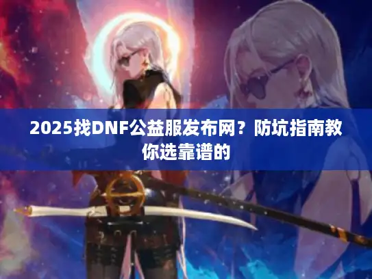 2025找DNF公益服发布网？防坑指南教你选靠谱的