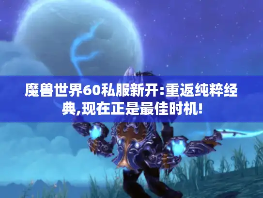 魔兽世界60私服新开:重返纯粹经典,现在正是最佳时机!