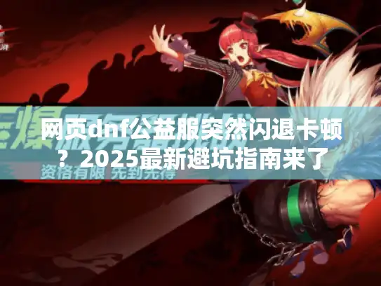 网页dnf公益服突然闪退卡顿？2025最新避坑指南来了