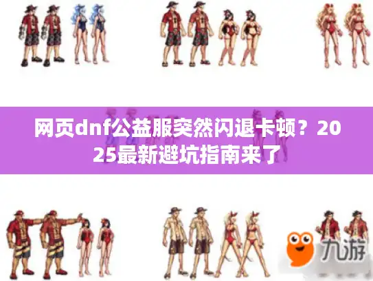 网页dnf公益服突然闪退卡顿？2025最新避坑指南来了