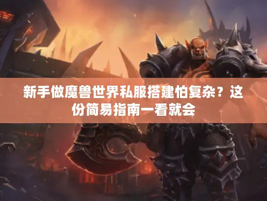 新手做魔兽世界私服搭建怕复杂?这份简易指南一看就会 新手做魔兽世界私服搭建怕复杂?这份简易指南一看就会