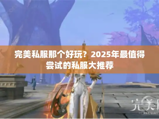 完美私服那个好玩？2025年最值得尝试的私服大推荐