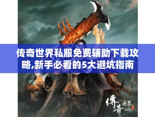 传奇世界私服免费辅助下载攻略,新手必看的5大避坑指南