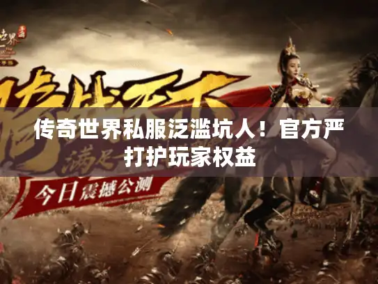 传奇世界私服泛滥坑人！官方严打护玩家权益