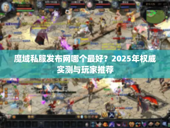 魔域私服发布网哪个最好？2025年权威实测与玩家推荐