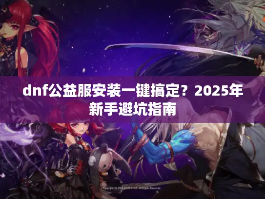 dnf公益服安装一键搞定？2025年新手避坑指南