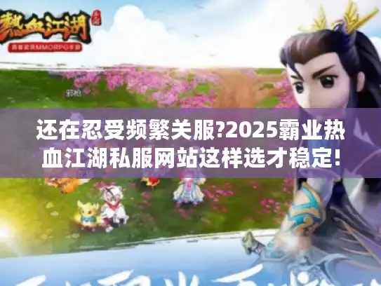 还在忍受频繁关服?2025霸业热血江湖私服网站这样选才稳定!