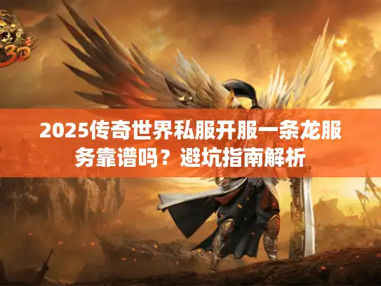 2025传奇世界私服开服一条龙服务靠谱吗？避坑指南解析