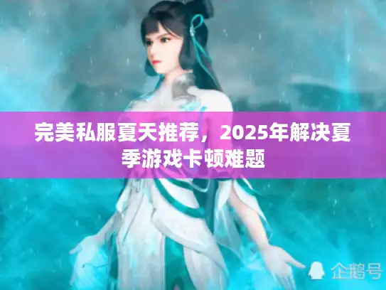 完美私服夏天推荐，2025年解决夏季游戏卡顿难题