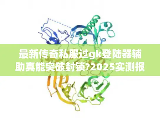 最新传奇私服过gk登陆器辅助真能突破封锁?2025实测报告