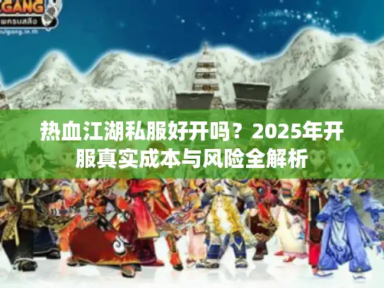 热血江湖私服好开吗?2025年开服真实成本与风险全解析 热血江湖私服好开吗?2025年开服真实成本与风险全解析